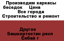 Производим каркасы беседок. › Цена ­ 22 000 - Все города Строительство и ремонт » Другое   . Башкортостан респ.,Сибай г.